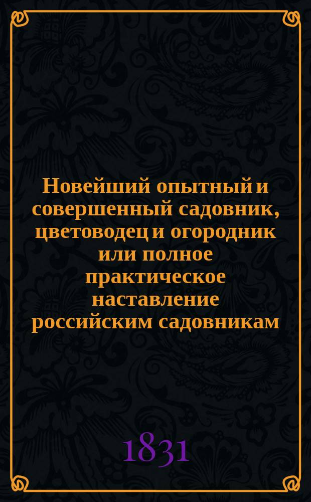 Новейший опытный и совершенный садовник, цветоводец и огородник или полное практическое наставление российским садовникам, любителям цветов и огородникам разбивать и украшать в новейшем виде и с малыми издержками сады всякого рода.. : Книга, собр. из новейших иностр. и рос. соч. в сем роде. Ч. 1-3. Ч. 2