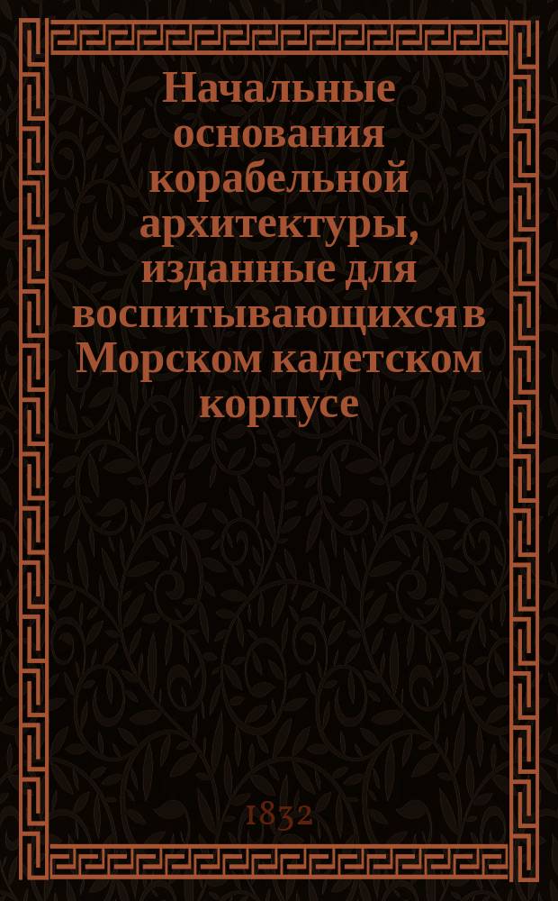 Начальные основания корабельной архитектуры, изданные для воспитывающихся в Морском кадетском корпусе : Ч. 1-. Ч. 1