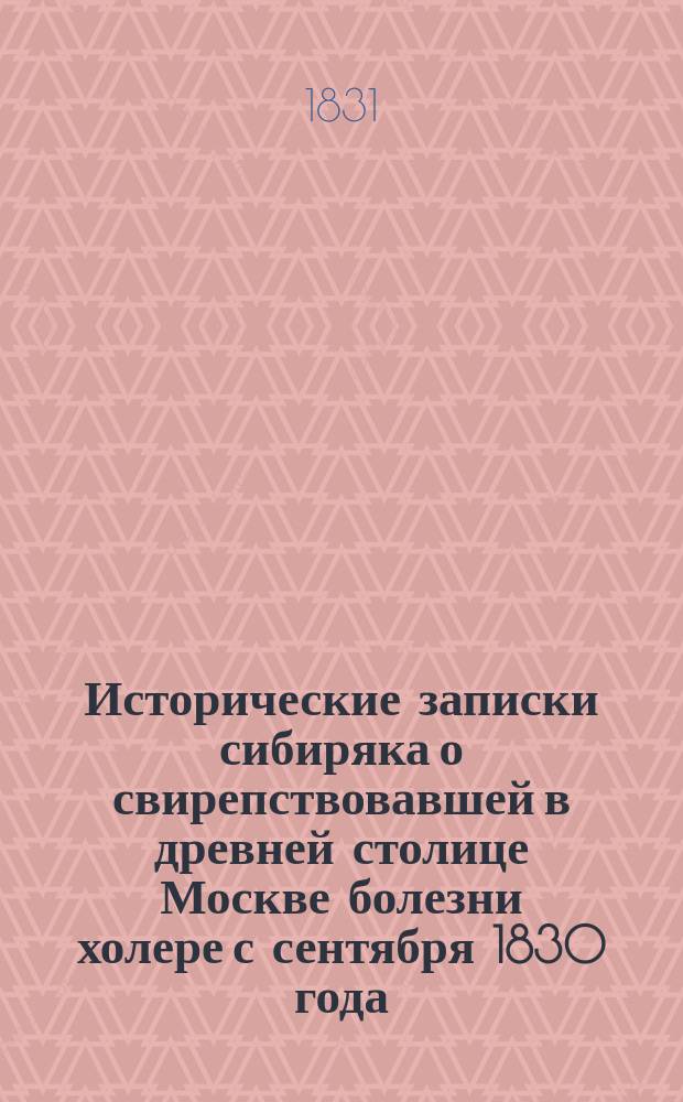Исторические записки сибиряка о свирепствовавшей в древней столице Москве болезни холере с сентября 1830 года, основанные на официальных известиях и достоверных свидетельствах : Ч. 1-2. Ч. 2