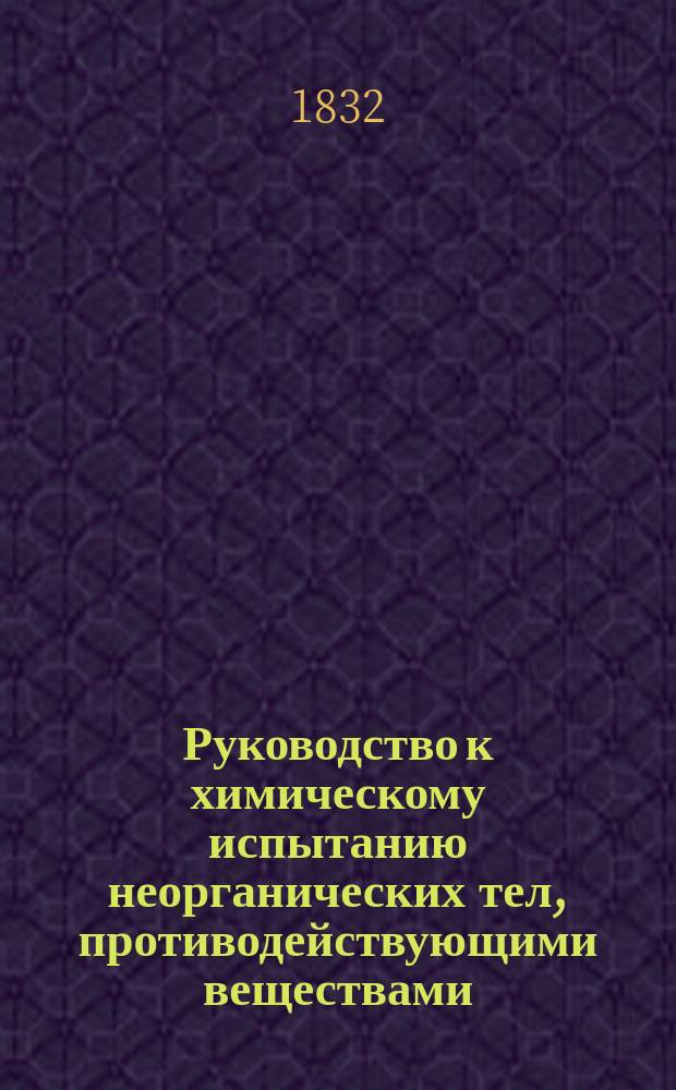 Руководство к химическому испытанию неорганических тел, противодействующими веществами, или об употреблении реактивов, в минералогическом отношении