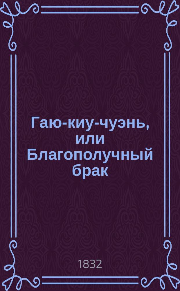 Гаю-киу-чуэнь, или Благополучный брак : Кит. роман В 4 ч. Пер. с фр. Ч. 1