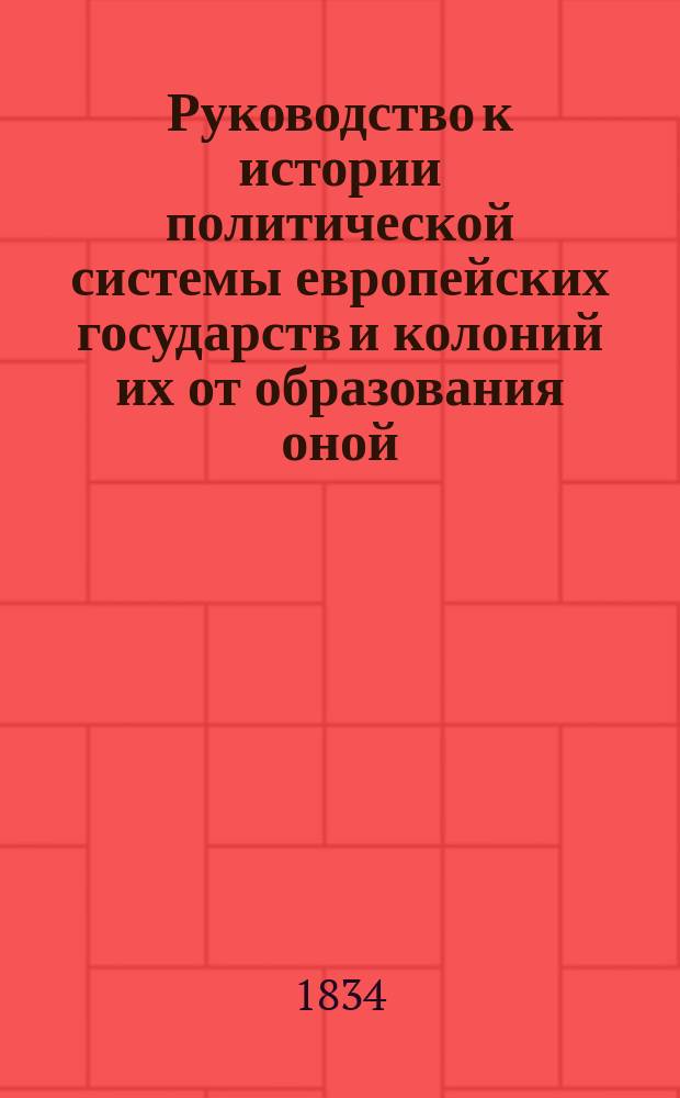Руководство к истории политической системы европейских государств и колоний их от образования оной, по открытии обеих Индий, до восстановления оной, чрез низвержение престола Французской империи, и до освобождения Америки : В 3 ч. Пер. с 4-го изд. Ч. 1-3. Ч. 3