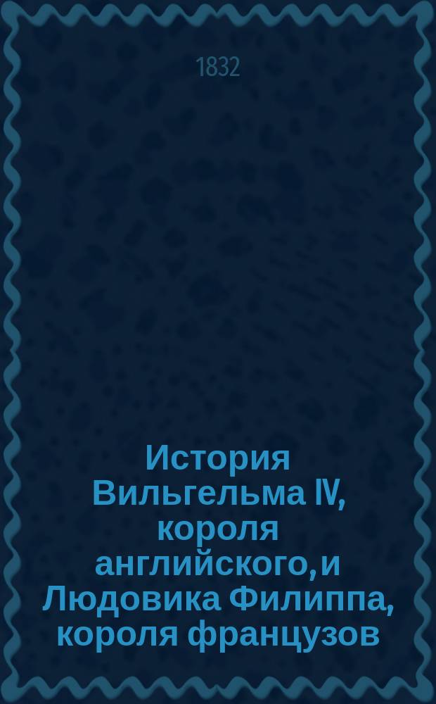 История Вильгельма IV, короля английского, и Людовика Филиппа, короля французов : Пер. с фр