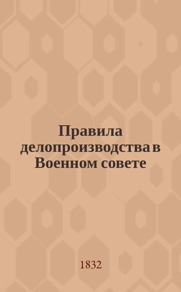 Правила делопроизводства в Военном совете : Утв. 28 июля 1832 г