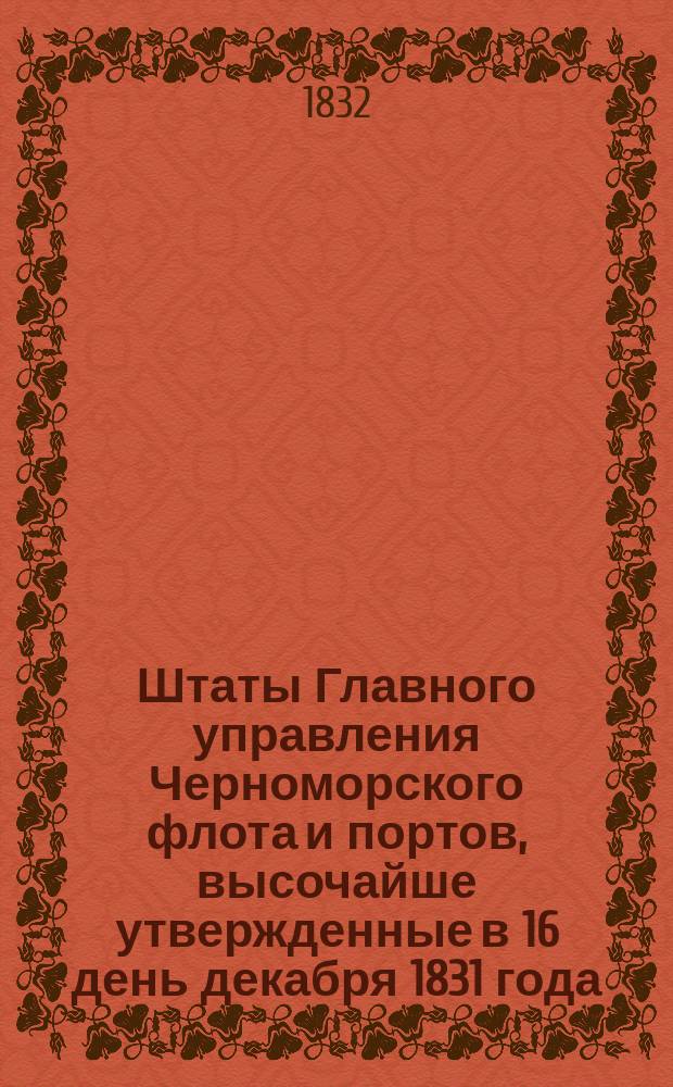 Штаты Главного управления Черноморского флота и портов, высочайше утвержденные в 16 день декабря 1831 года : С прил.