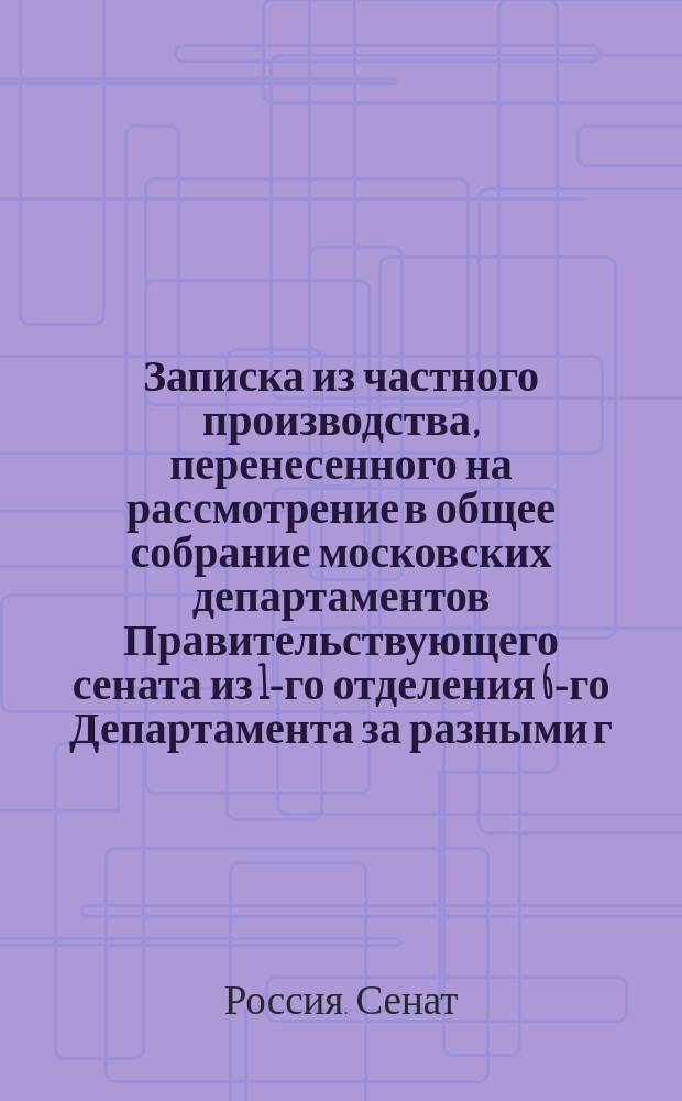 Записка из частного производства, перенесенного на рассмотрение в общее собрание московских департаментов Правительствующего сената из 1-го отделения 6-го Департамента за разными г. г. сенаторов мнениями, происшедшими по рапорту г. военного министра относительно неудобства, встреченного управляющим Тобольской губернией и командиром Отдельного Сибирского корпуса в исполнении указа Сената о предании военному суду бывших военнорабочих ведомства Путей сообщения упраздненного Тюменского округа, обвиняемых в разных кражах