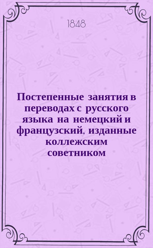 Постепенные занятия в переводах с русского языка на немецкий и французский, изданные коллежским советником, лектором немецкого языка в Императорском Московском университете, доктором Ф. Кистером