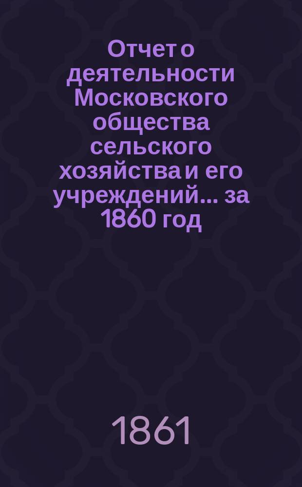 Отчет о деятельности Московского общества сельского хозяйства и его учреждений... за 1860 год
