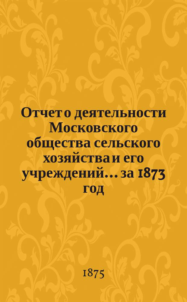 Отчет о деятельности Московского общества сельского хозяйства и его учреждений... за 1873 год