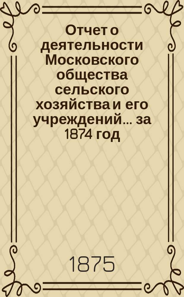 Отчет о деятельности Московского общества сельского хозяйства и его учреждений... за 1874 год