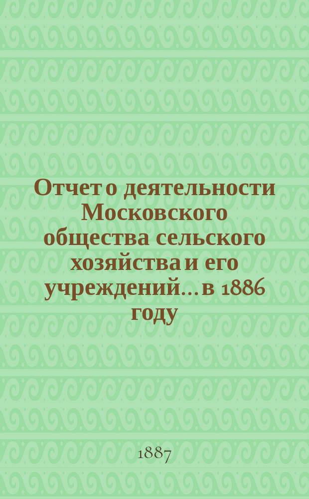 Отчет о деятельности Московского общества сельского хозяйства и его учреждений... в 1886 году