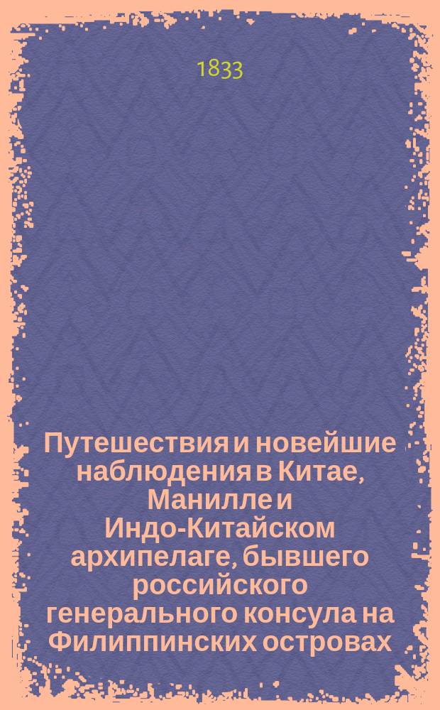 Путешествия и новейшие наблюдения в Китае, Манилле и Индо-Китайском архипелаге, бывшего российского генерального консула на Филиппинских островах, коллежского советника Петра Добеля : В 2 ч. Ч. 1-2. Ч. 1