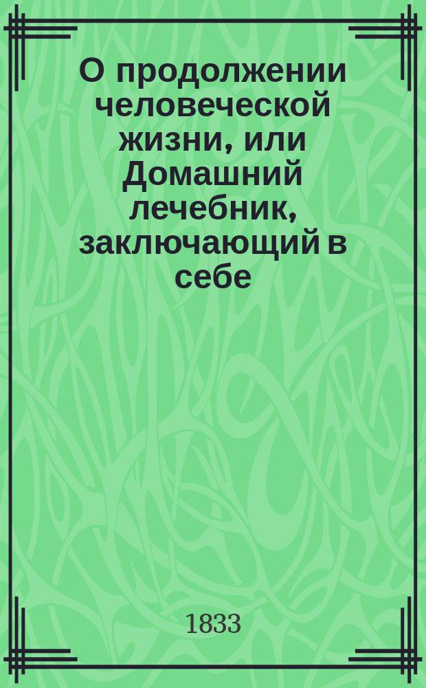 О продолжении человеческой жизни, или Домашний лечебник, заключающий в себе: средства, как достигать здоровой, веселой и глубокой старости, предохранять здравие надежнейшими средствами и пользовать болезни всякого рода..., составленный из лучших отечественных и иностранных писателей, князем Парфением Енгалычевым