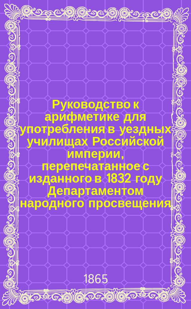 Руководство к арифметике для употребления в уездных училищах Российской империи, перепечатанное с изданного в 1832 году Департаментом народного просвещения