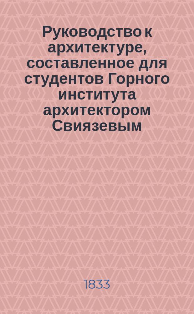 Руководство к архитектуре, составленное для студентов Горного института архитектором Свиязевым : Ч. 1-2. Ч. 1 : [Архитектура начертательная]