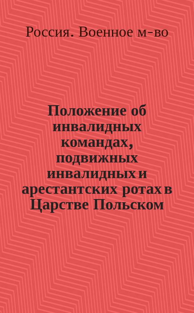 Положение об инвалидных командах, подвижных инвалидных и арестантских ротах в Царстве Польском : Утв. 15/XI 1833 г