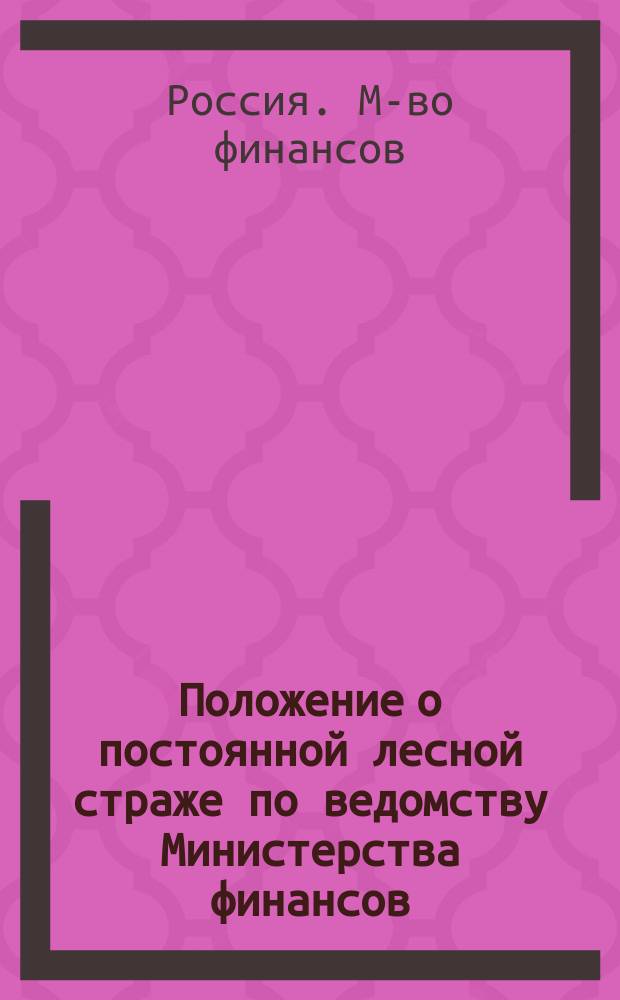 Положение о постоянной лесной страже по ведомству Министерства финансов : Утв. 28 дек. 1832 г
