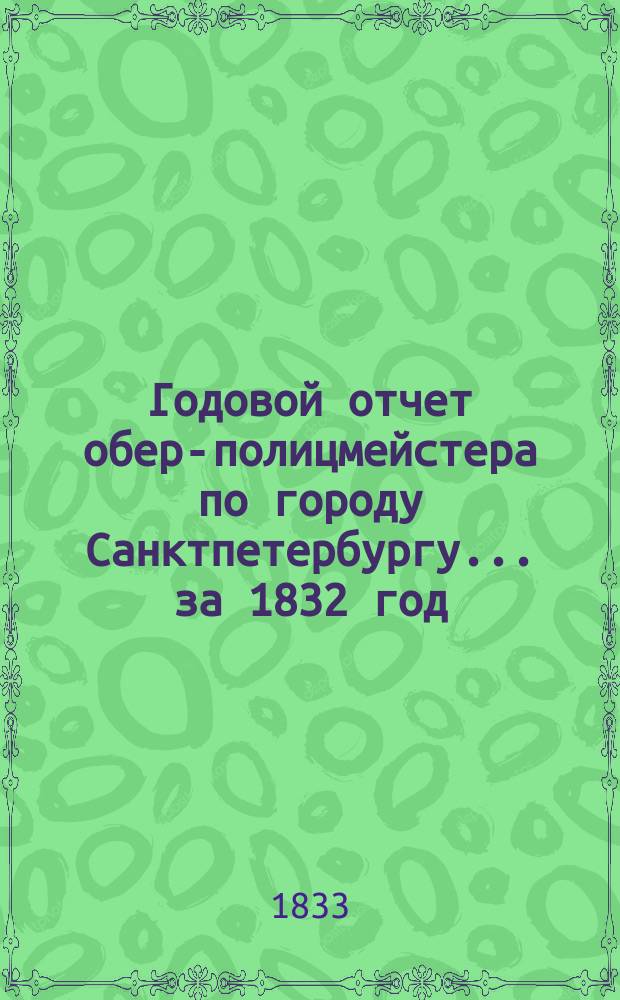 Годовой отчет обер-полицмейстера по городу Санктпетербургу... ... за 1832 год