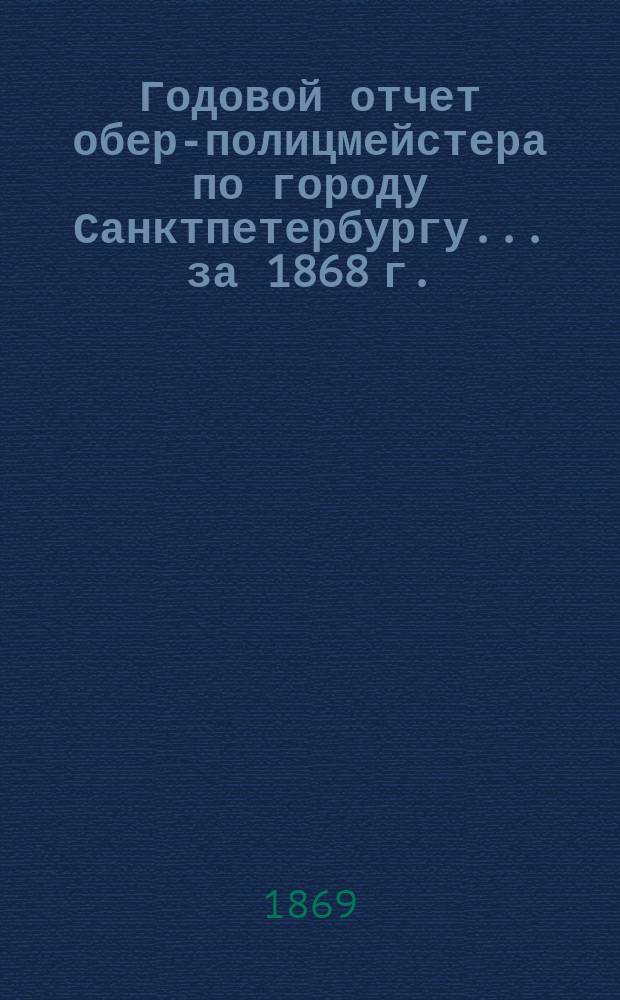 Годовой отчет обер-полицмейстера по городу Санктпетербургу... ... за 1868 г.