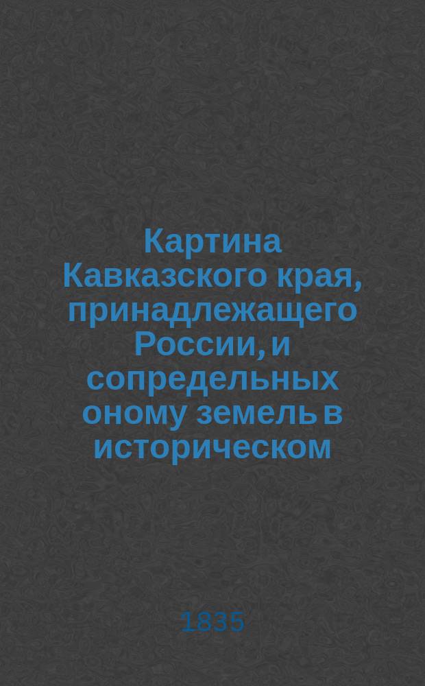 Картина Кавказского края, принадлежащего России, и сопредельных оному земель в историческом, статистическом, этнографическом, финансовом и торговом отношениях. Ч. 2