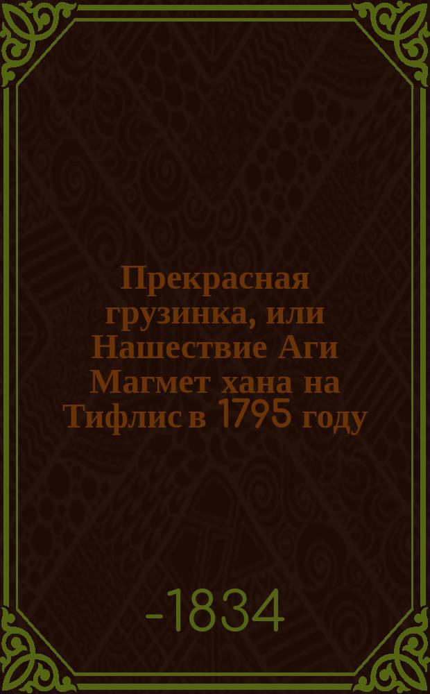 Прекрасная грузинка, или Нашествие Аги Магмет хана на Тифлис в 1795 году : Ист. груз. роман