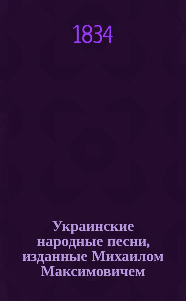 Украинские народные песни, изданные Михаилом Максимовичем : Ч. 1-
