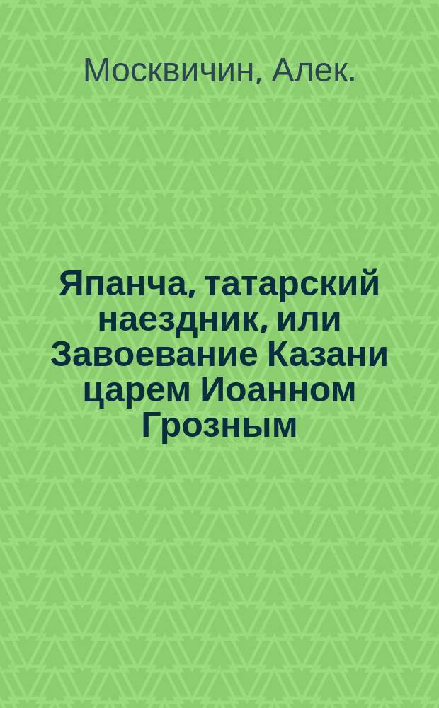 Япанча, татарский наездник, или Завоевание Казани царем Иоанном Грозным : Роман XVI столетия