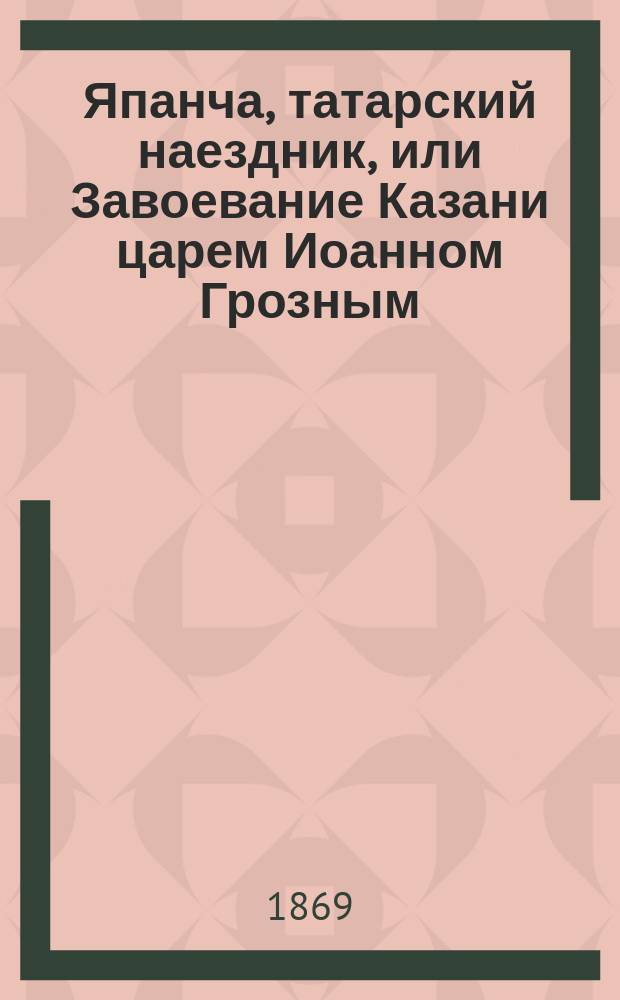 Япанча, татарский наездник, или Завоевание Казани царем Иоанном Грозным : Роман XVI столетия