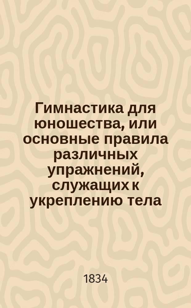 Гимнастика для юношества, или основные правила различных упражнений, служащих к укреплению тела, к поддержанию здоровья и к образованию доброго темперамента : Пер. с фр