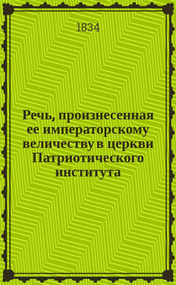 Речь, произнесенная ее императорскому величеству в церкви Патриотического института... по случаю VI выпуска благородных воспитанниц, кончивших курс учения, старшим при сем заведении законоучителем, Казанского собора протоиереем и кавалером, Петром Мысловским, 1834 года, января 21-го дня