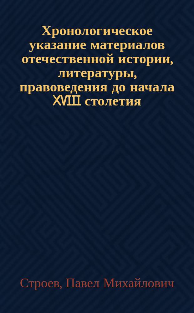 Хронологическое указание материалов отечественной истории, литературы, правоведения до начала XVIII столетия : Извлеч. из портфелей Археограф. экспедиции, содерж. в себе материалы к истории лит. слав.-рос.