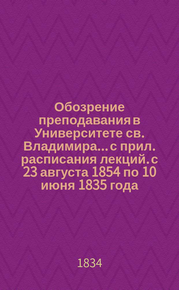 Обозрение преподавания в Университете св. Владимира... [с прил. расписания лекций]. с 23 августа 1854 по 10 июня 1835 года