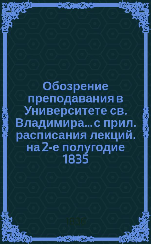 Обозрение преподавания в Университете св. Владимира... [с прил. расписания лекций]. на 2-е полугодие 1835/1836 учебного года