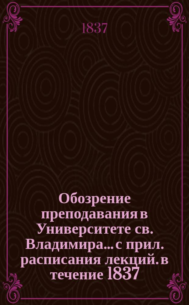 Обозрение преподавания в Университете св. Владимира... [с прил. расписания лекций]. в течение 1837/38 учебного года