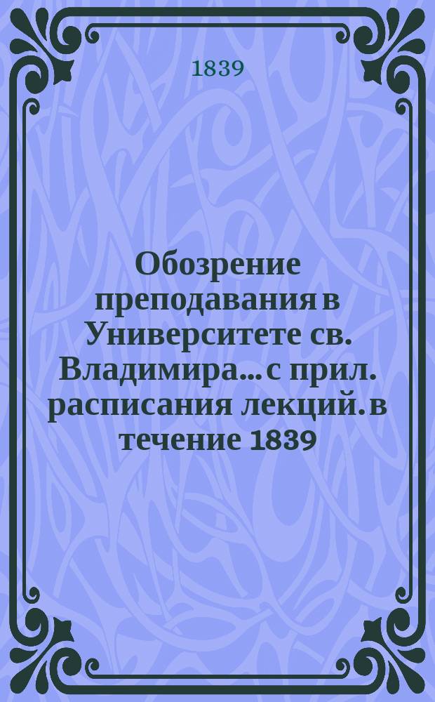 Обозрение преподавания в Университете св. Владимира... [с прил. расписания лекций]. в течение 1839/40 учебного года