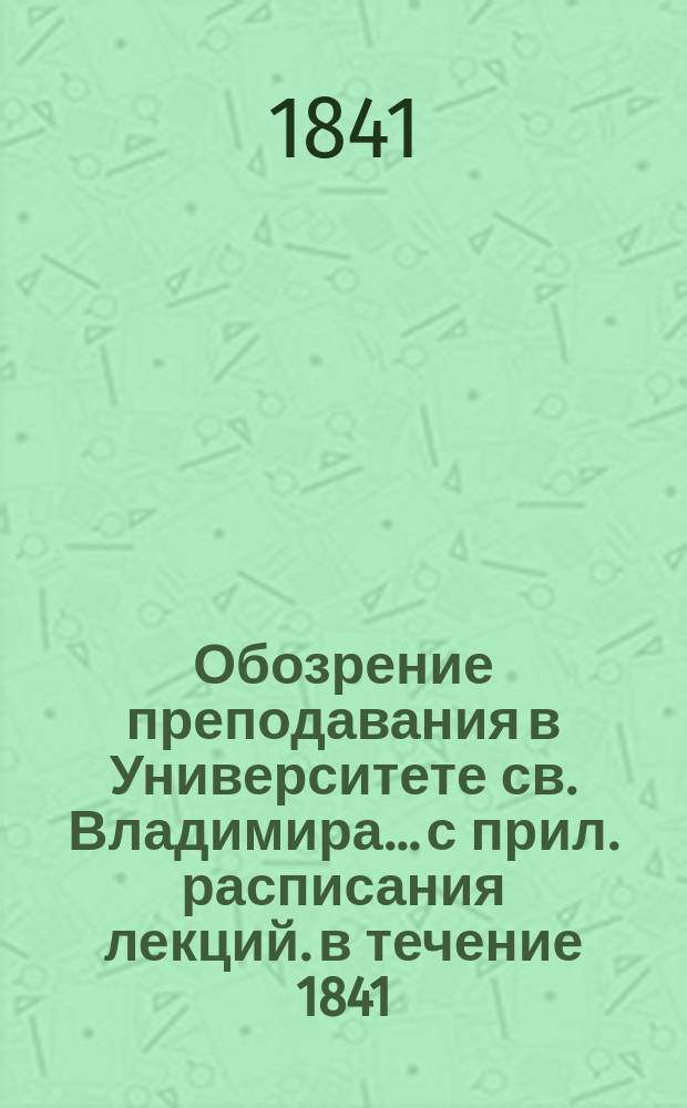 Обозрение преподавания в Университете св. Владимира... [с прил. расписания лекций]. в течение 1841/42 учебного года