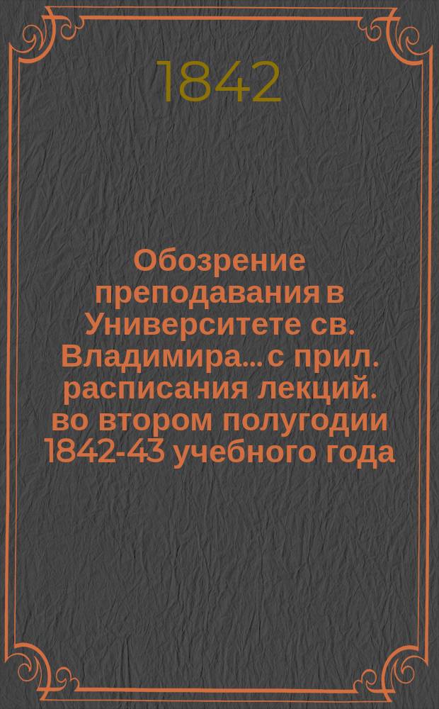 Обозрение преподавания в Университете св. Владимира... [с прил. расписания лекций]. во втором полугодии 1842-43 учебного года