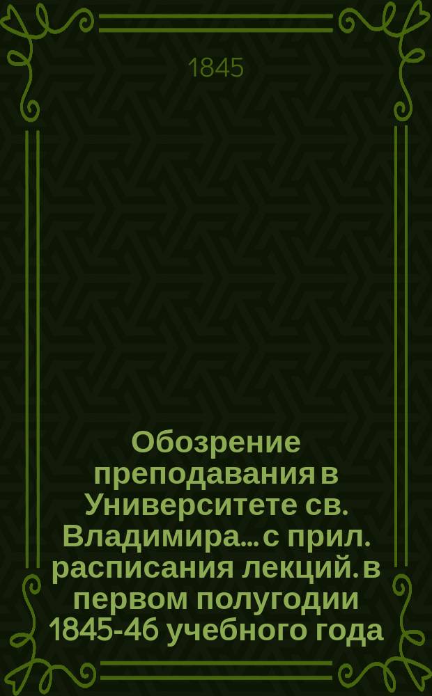 Обозрение преподавания в Университете св. Владимира... [с прил. расписания лекций]. в первом полугодии 1845-46 учебного года