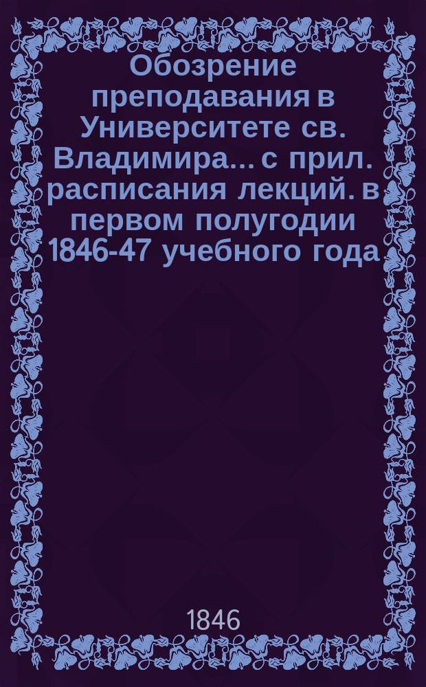 Обозрение преподавания в Университете св. Владимира... [с прил. расписания лекций]. в первом полугодии 1846-47 учебного года