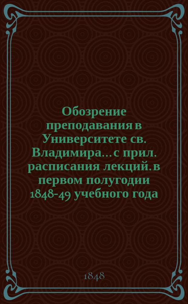 Обозрение преподавания в Университете св. Владимира... [с прил. расписания лекций]. в первом полугодии 1848-49 учебного года