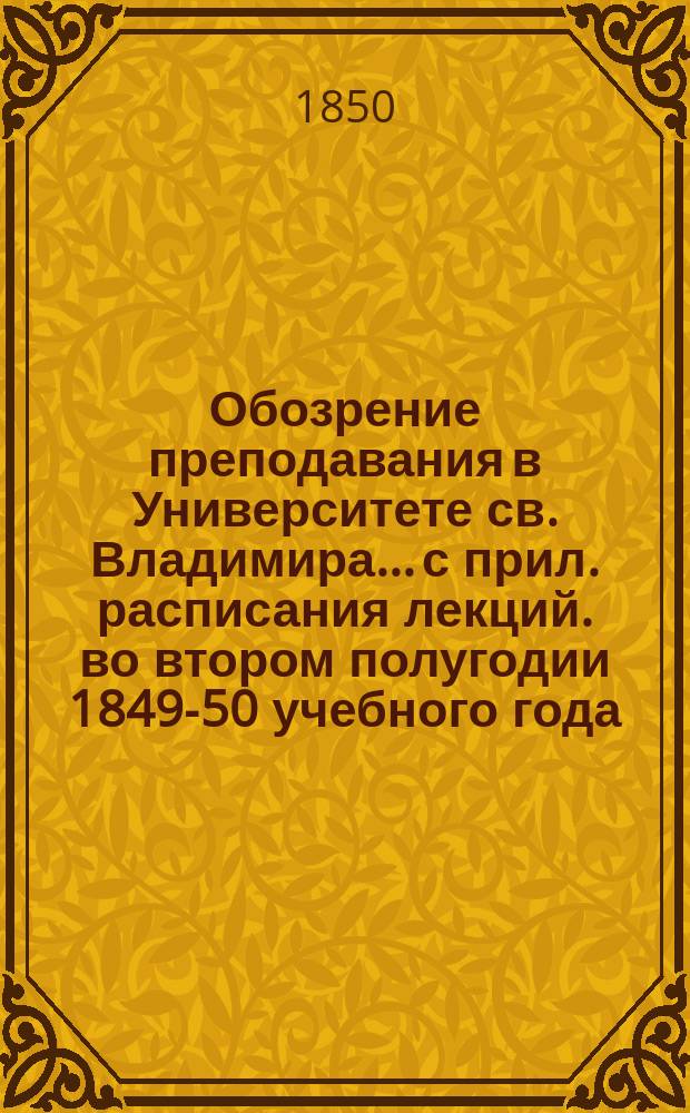 Обозрение преподавания в Университете св. Владимира... [с прил. расписания лекций]. во втором полугодии 1849-50 учебного года