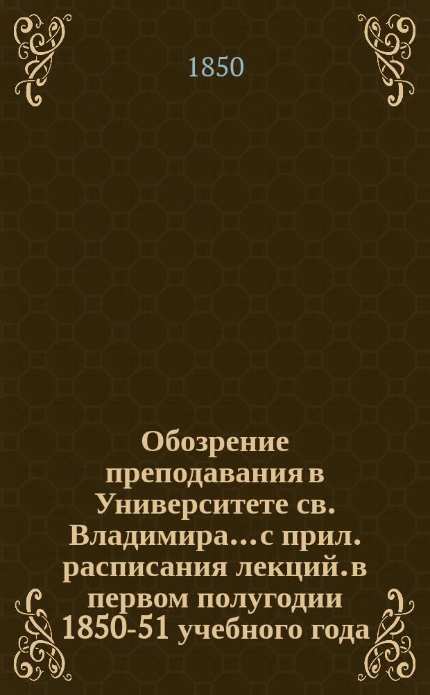 Обозрение преподавания в Университете св. Владимира... [с прил. расписания лекций]. в первом полугодии 1850-51 учебного года