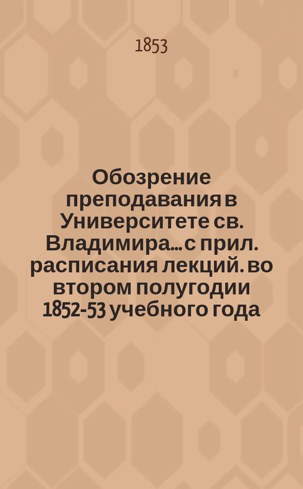 Обозрение преподавания в Университете св. Владимира... [с прил. расписания лекций]. во втором полугодии 1852-53 учебного года