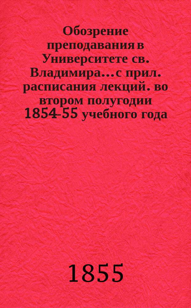 Обозрение преподавания в Университете св. Владимира... [с прил. расписания лекций]. во втором полугодии 1854-55 учебного года