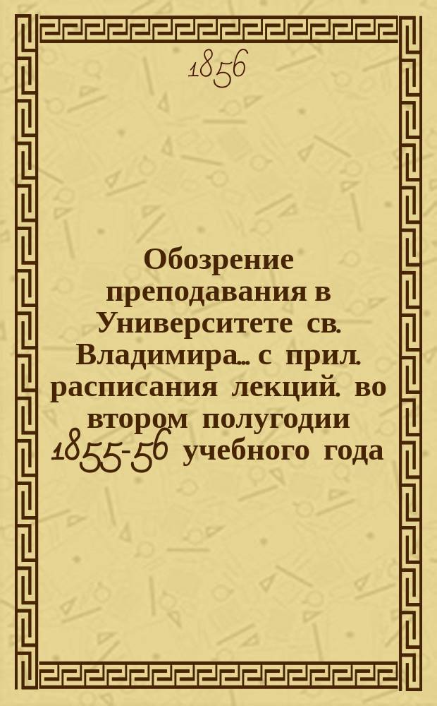 Обозрение преподавания в Университете св. Владимира... [с прил. расписания лекций]. во втором полугодии 1855-56 учебного года
