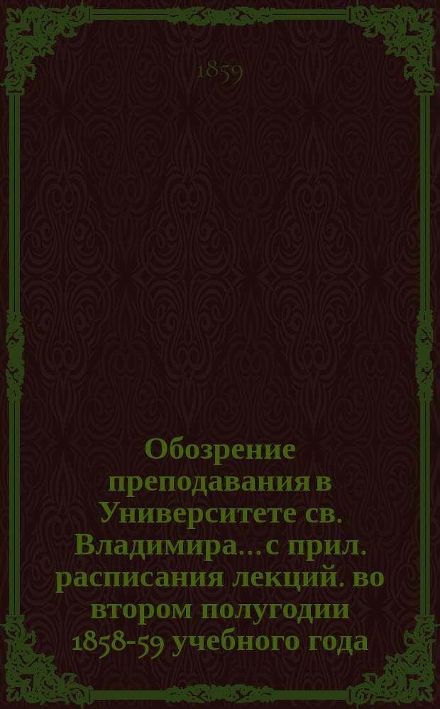 Обозрение преподавания в Университете св. Владимира... [с прил. расписания лекций]. во втором полугодии 1858-59 учебного года