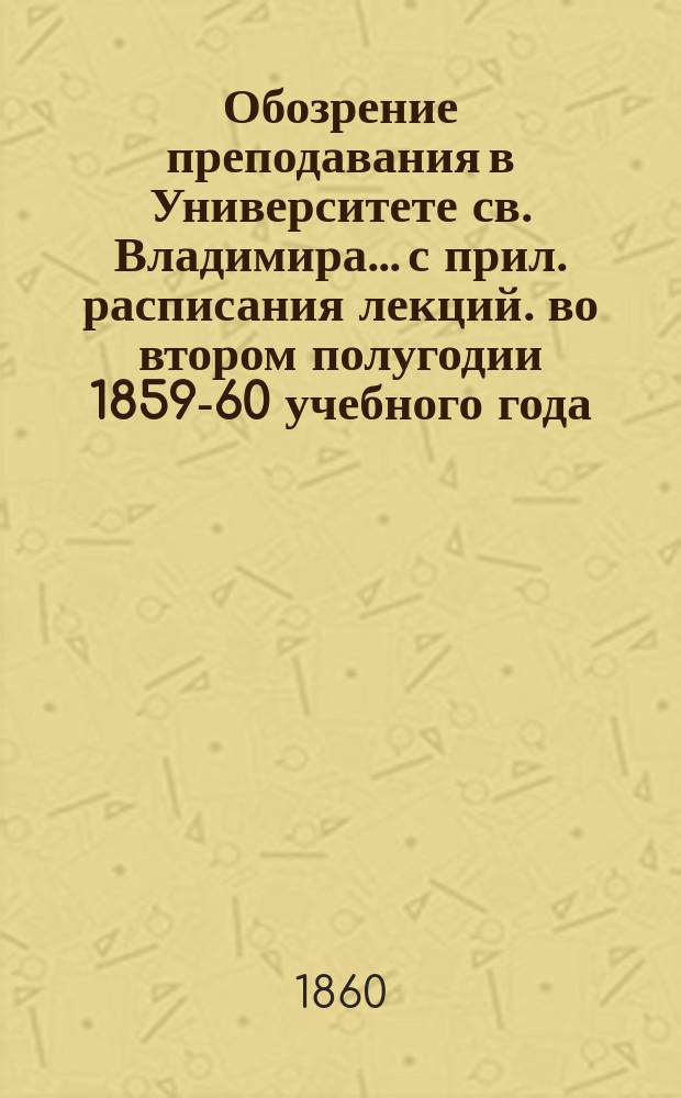Обозрение преподавания в Университете св. Владимира... [с прил. расписания лекций]. во втором полугодии 1859-60 учебного года