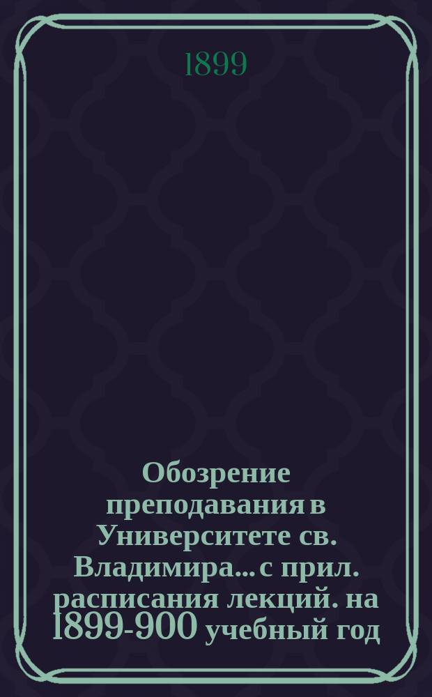 Обозрение преподавания в Университете св. Владимира... [с прил. расписания лекций]. на 1899-900 учебный год