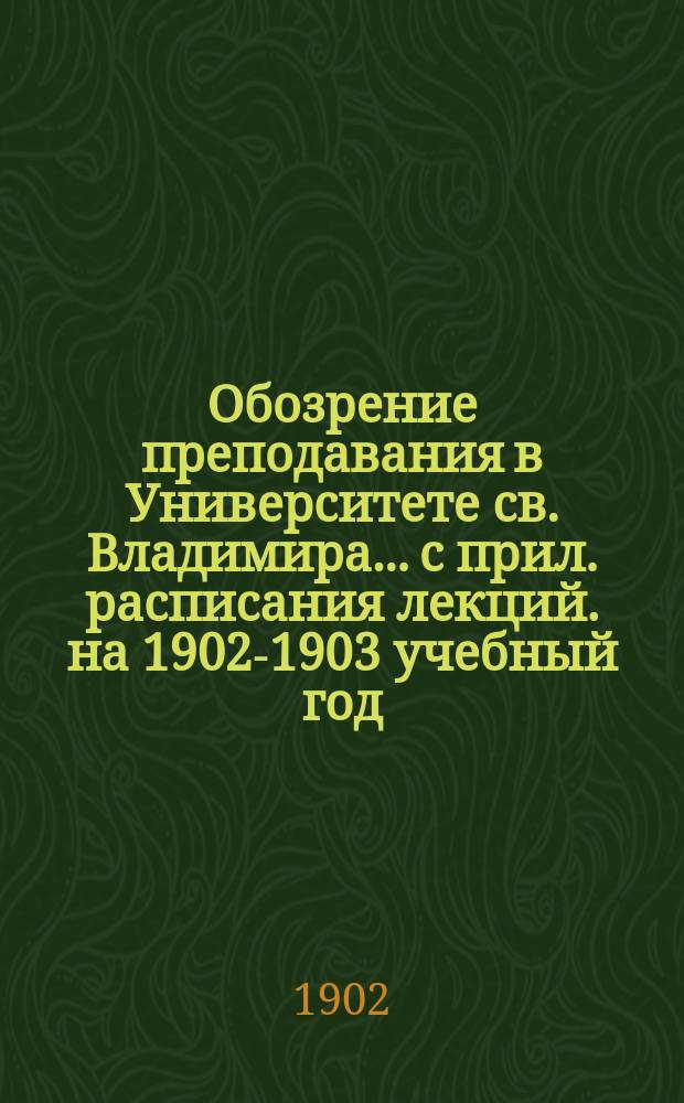 Обозрение преподавания в Университете св. Владимира... [с прил. расписания лекций]. на 1902-1903 учебный год