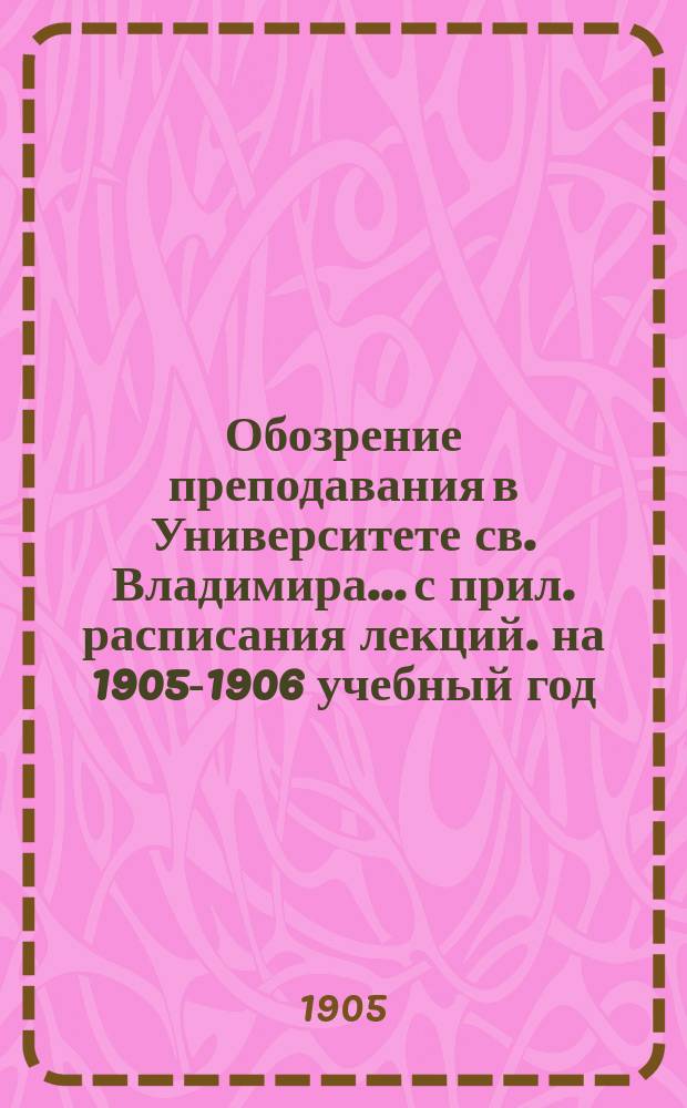 Обозрение преподавания в Университете св. Владимира... [с прил. расписания лекций]. на 1905-1906 учебный год